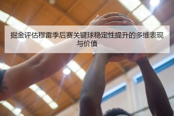 掘金评估穆雷季后赛关键球稳定性提升的多维表现与价值