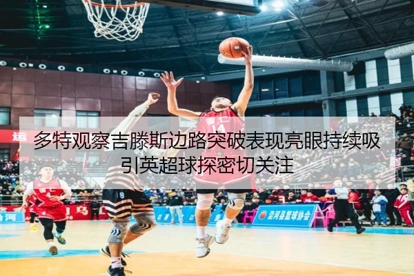 多特观察吉滕斯边路突破表现亮眼持续吸引英超球探密切关注