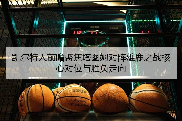 凯尔特人前瞻聚焦塔图姆对阵雄鹿之战核心对位与胜负走向