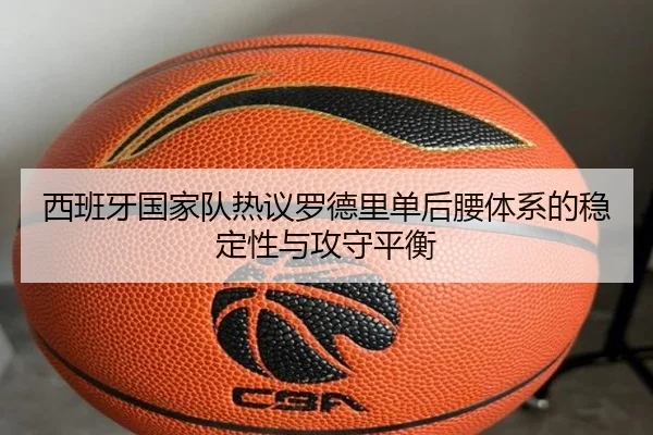 西班牙国家队热议罗德里单后腰体系的稳定性与攻守平衡