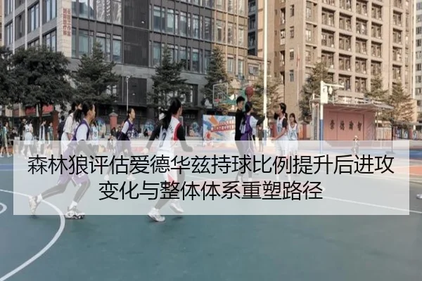 森林狼评估爱德华兹持球比例提升后进攻变化与整体体系重塑路径