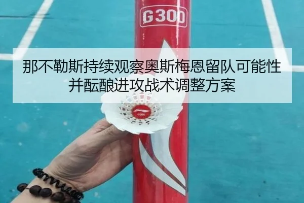 那不勒斯持续观察奥斯梅恩留队可能性并酝酿进攻战术调整方案
