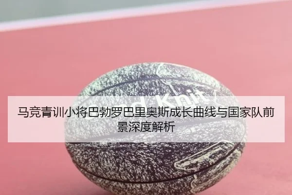 马竞青训小将巴勃罗巴里奥斯成长曲线与国家队前景深度解析