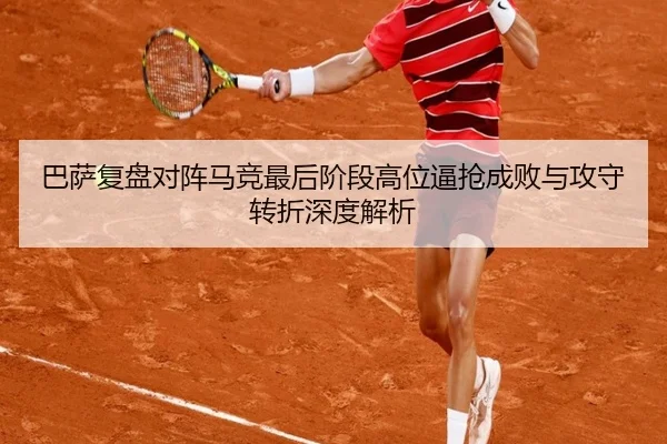巴萨复盘对阵马竞最后阶段高位逼抢成败与攻守转折深度解析