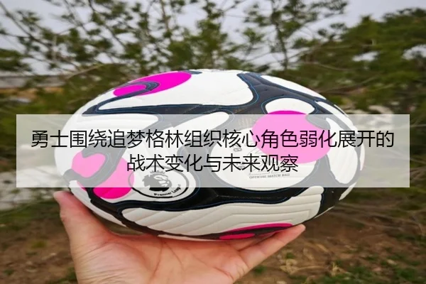勇士围绕追梦格林组织核心角色弱化展开的战术变化与未来观察