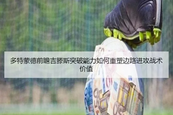 多特蒙德前瞻吉滕斯突破能力如何重塑边路进攻战术价值