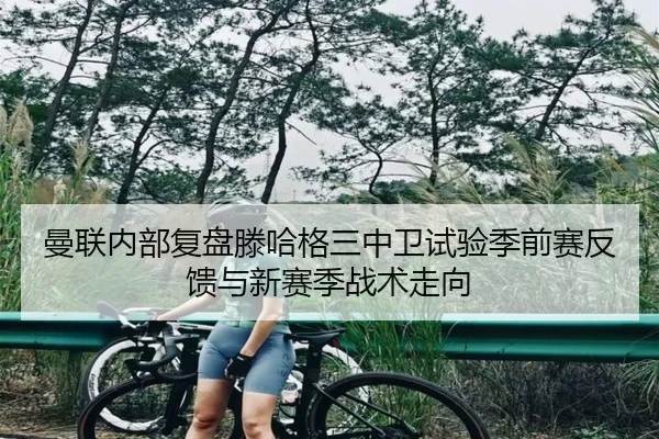 曼联内部复盘滕哈格三中卫试验季前赛反馈与新赛季战术走向